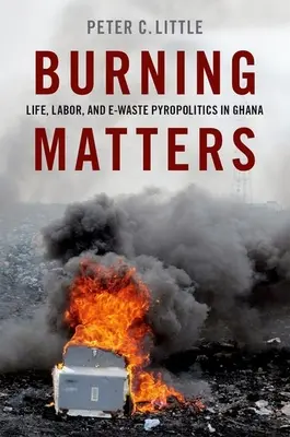 Burning Matters - Élet, munka és az elektromos hulladék piropolitikája Ghánában - Burning Matters - Life, Labor, and E-Waste Pyropolitics in Ghana