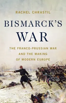 Bismarck háborúja: A francia-porosz háború és a modern Európa kialakulása - Bismarck's War: The Franco-Prussian War and the Making of Modern Europe