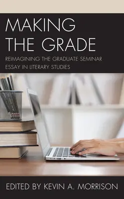 Making the Grade: Reimagining the Graduate Seminar Essay in Literary Studies (Az irodalomtudományi szemináriumi esszé újraértelmezése) - Making the Grade: Reimagining the Graduate Seminar Essay in Literary Studies