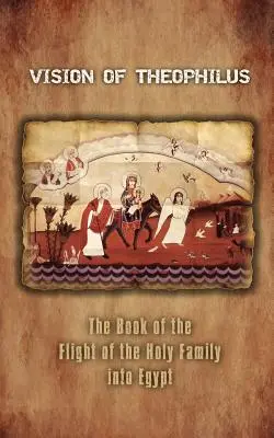 Theophilus látomása: A Szent Család Egyiptomba való menekülésének könyve - Vision of Theophilus: The Book of the Flight of the Holy Family Into Egypt