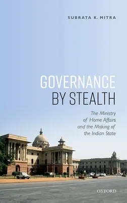 Kormányzás lopakodva: A Belügyminisztérium és az indiai állam megteremtése - Governance by Stealth: The Ministry of Home Affairs and the Making of the Indian State