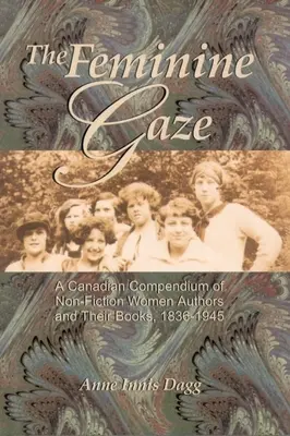 A női tekintet: A kanadai kompendium a nem szépirodalmi női szerzőkről és könyveikről, 1836-1945 - The Feminine Gaze: A Canadian Compendium of Non-Fiction Women Authors and Their Books, 1836-1945