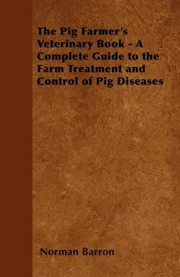 A sertéstenyésztő állatorvosi könyve - Teljes útmutató a sertésbetegségek mezőgazdasági kezeléséhez és ellenőrzéséhez - The Pig Farmer's Veterinary Book - A Complete Guide to the Farm Treatment and Control of Pig Diseases