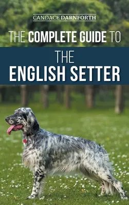 The Complete Guide to the English Setter: Kiválasztás, kiképzés, terepmunka, táplálkozás, egészségügy, szocializáció és gondozás az új angol szettered számára - The Complete Guide to the English Setter: Selecting, Training, Field Work, Nutrition, Health Care, Socialization, and Caring for Your New English Sett