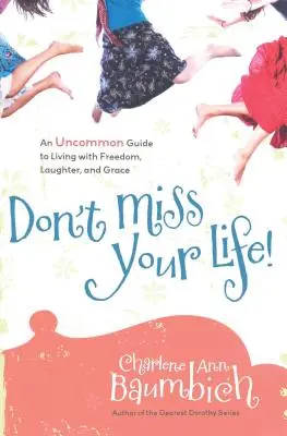 Ne hagyd ki az életed! Egy szokatlan útmutató a szabadsággal, nevetéssel és kegyelemmel való élethez - Don't Miss Your Life!: An Uncommon Guide to Living with Freedom, Laughter, and Grace