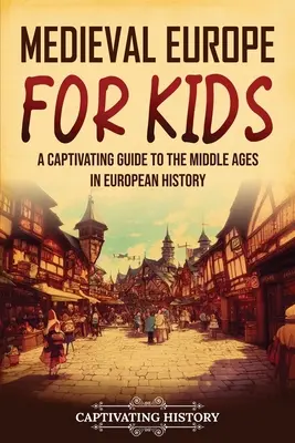 Középkori Európa gyerekeknek: Magával ragadó kalauz az európai történelem középkorához - Medieval Europe for Kids: A Captivating Guide to the Middle Ages in European History