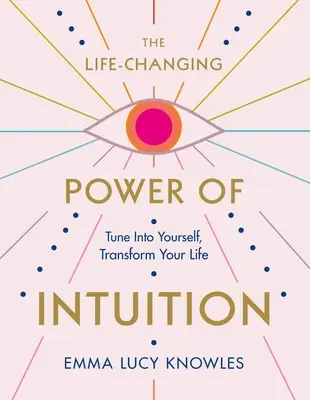 Az intuíció életet megváltoztató ereje: Hangolódj magadra, alakítsd át az életedet - The Life-Changing Power of Intuition: Tune in to Yourself, Transform Your Life