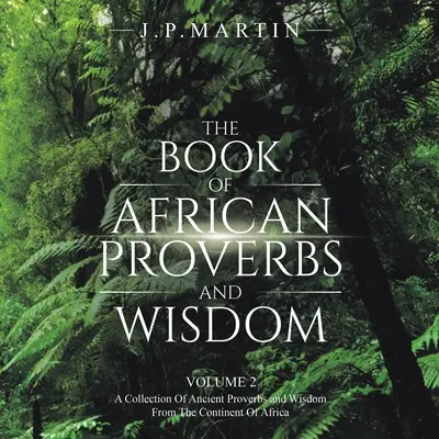 Az afrikai közmondások és bölcsességek könyve: 2. kötet: Ősi közmondások és bölcsességek gyűjteménye az afrikai kontinensről - The Book of African Proverbs and Wisdom: Volume 2: a Collection of Ancient Proverbs and Wisdom from the Continent of Africa