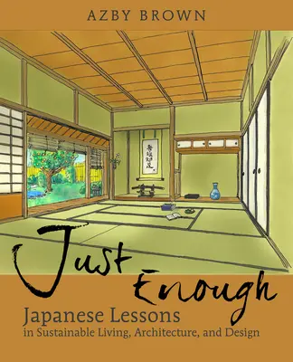 Just Enough (Éppen elég): Japán tanulságai a fenntartható élethez, építészethez és tervezéshez - Just Enough: Lessons from Japan for Sustainable Living, Architecture, and Design