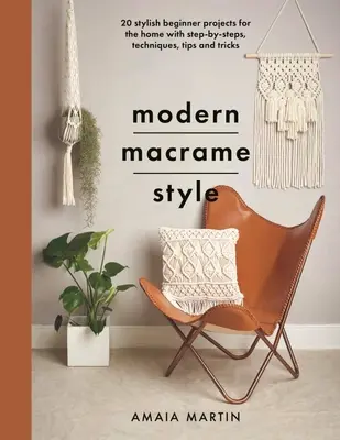 Modern makramé stílus: 20 stílusos kezdő projekt otthonra lépésről lépésre, technikákkal, tippekkel és trükkökkel - Modern Macrame Style: 20 Stylish Beginner Projects for the Home with Step-By-Steps, Techniques, Tips and Tricks