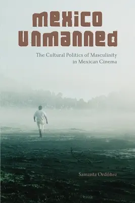 Mexico Unmanned: The Cultural Politics of Masculinity in Mexican Cinema (A férfiasság kulturális politikája a mexikói moziban) - Mexico Unmanned: The Cultural Politics of Masculinity in Mexican Cinema