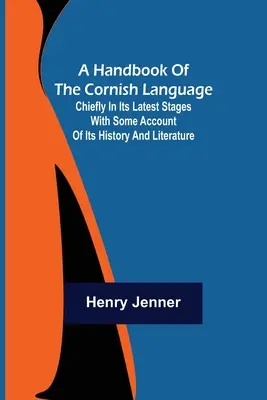 A Cornish nyelv kézikönyve; Főleg a legújabb kori nyelvi szakaszában, történelmének és irodalmának némi ismertetésével - A Handbook of the Cornish Language; Chiefly in its latest stages with some account of its history and literature