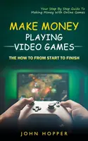 Keress pénzt videojátékokkal: A hogyan az elejétől a végéig (A lépésről lépésre útmutató az online játékokkal való pénzkereséshez) - Make Money Playing Video Games: The how to from start to finish (Your Step By Step Guide To Making Money With Online Games)