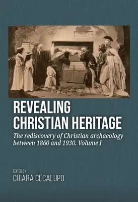 A keresztény örökség feltárása: A keresztény régészet újrafelfedezése 1860 és 1930 között. I. kötet - Revealing Christian Heritage: The Rediscovery of Christian Archaeology Between 1860 and 1930. Volume I