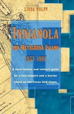 Indianola és Matagorda szigete, 1837-1887: Helytörténeti és látogatói kalauz egy elveszett tengeri kikötőhöz és egy gátat képező szigethez a texasi öbölparton - Indianola and Matagorda Island, 1837-1887: A Local History and Visitor's Guide for a Lost Seaport and a Barrier Island on the Texas Gulf Coast