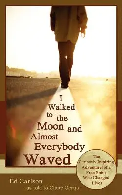 Elsétáltam a Holdra, és majdnem mindenki integetett; Egy szabad szellem különös módon inspiráló kalandjai, aki megváltoztatta az életet - I Walked to the Moon and Almost Everybody Waved; The Curiously Inspiring Adventures of a Free Spirit Who Changed Lives