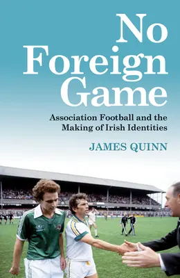 Nem idegen játék: Association Football and the Making of Irish Identities - No Foreign Game: Association Football and the Making of Irish Identities