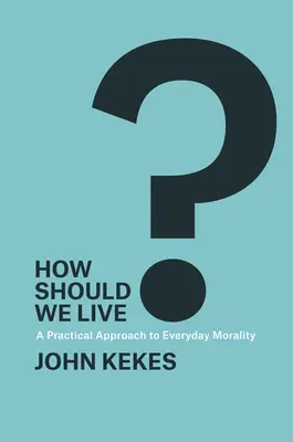 Hogyan éljünk?: A mindennapi erkölcs gyakorlati megközelítése - How Should We Live?: A Practical Approach to Everyday Morality