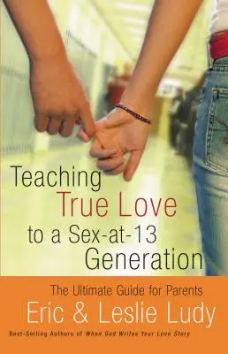 Az igaz szerelem tanítása a szexre 13 évesen született generációnak: A szülők végső útmutatója - Teaching True Love to a Sex-At-13 Generation: The Ultimate Guide for Parents