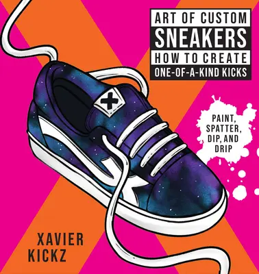 Az egyedi cipők művészete: Hogyan készítsünk egyedi cipőket; festés, fröccsenés, mártás, csepegtetés és színezés - Art of Custom Sneakers: How to Create One-Of-A-Kind Kicks; Paint, Splatter, Dip, Drip, and Color