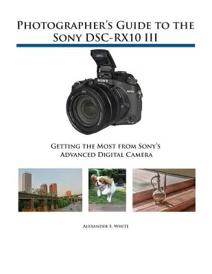 Fotós útmutató a Sony DSC-RX10 III fényképezőgéphez: A legtöbbet kihozni a Sony fejlett digitális fényképezőgépéből - Photographer's Guide to the Sony DSC-RX10 III: Getting the Most from Sony's Advanced Digital Camera