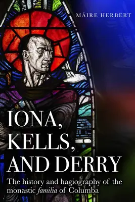 Iona, Kells és Derry: The History and Hagiography of the Monastic Familia of Columba - Iona, Kells and Derry: The History and Hagiography of the Monastic Familia of Columba