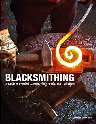 Kovácsmesterség: Útmutató a gyakorlati fémmegmunkáláshoz, szerszámokhoz és technikákhoz - Blacksmithing: A Guide to Practical Metalworking, Tools, and Techniques