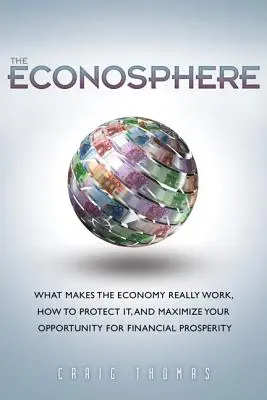 Econosphere, The - Mi teszi a gazdaságot igazán működőképessé, hogyan védjük meg, és hogyan maximalizáljuk a pénzügyi jólét lehetőségét - Econosphere, The - What Makes the Economy Really Work, How to Protect It, and Maximize Your Opportunity for Financial Prosperity