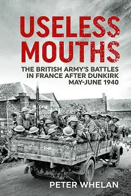 Haszontalan szájak: A brit hadsereg harcai Franciaországban Dunkerque után 1940 május-júniusában - Useless Mouths: The British Army's Battles in France After Dunkirk May-June 1940