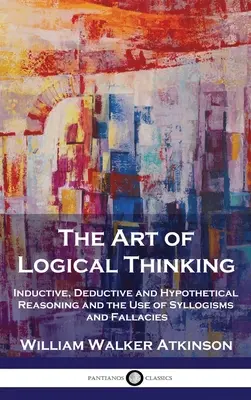 A logikus gondolkodás művészete: Induktív, deduktív és hipotetikus érvelés, valamint a szillogizmusok és tévedések használata. - The Art of Logical Thinking: Inductive, Deductive and Hypothetical Reasoning and the Use of Syllogisms and Fallacies