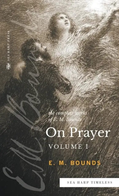 E.M. Bounds teljes művei az imádságról: (Sea Harp Timeless sorozat) - The Complete Works of E.M. Bounds On Prayer: Vol 1 (Sea Harp Timeless series)