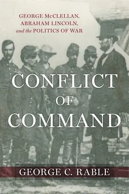 Konflikt velení: George McClellan, Abraham Lincoln a válečná politika. - Conflict of Command: George McClellan, Abraham Lincoln, and the Politics of War