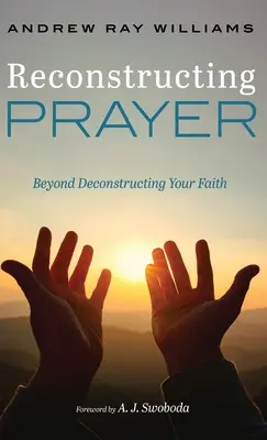 Reconstructing Prayer: Beyond Deconstructing Your Faith