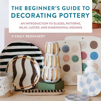 The Beginner's Guide to Decorating Pottery: Bevezetés a mázakba, mintákba, intarziákba, csillogásba és dimenziós mintákba - The Beginner's Guide to Decorating Pottery: An Introduction to Glazes, Patterns, Inlay, Luster, and Dimensional Designs