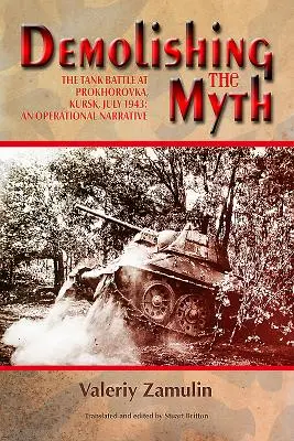 A mítosz lerombolása: A kurszki Prohorovkánál vívott tankcsata 1943 júliusában: Egy hadműveleti elbeszélés - Demolishing the Myth: The Tank Battle at Prokhorovka, Kursk, July 1943: An Operational Narrative