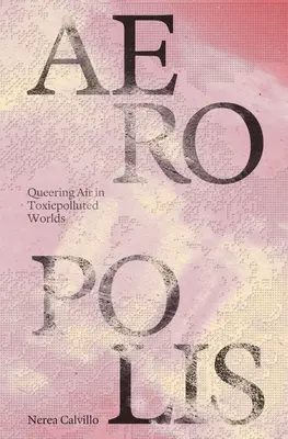 Aeropolis: Queering Air in Toxicpolluted Worlds (Queering Air in Toxicpolluted Worlds) - Aeropolis: Queering Air in Toxicpolluted Worlds