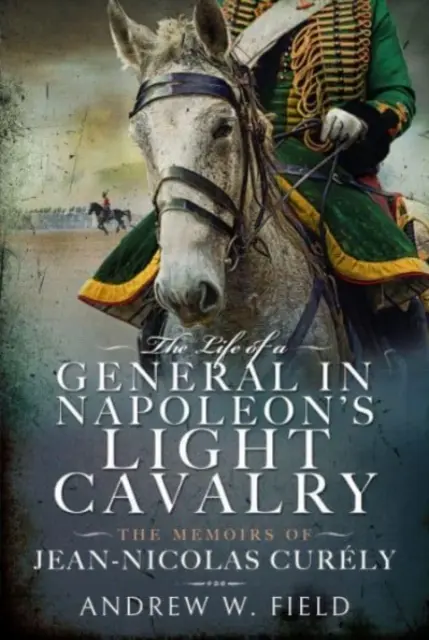 Egy tábornok élete Napóleon könnyűlovasságában: Jean-Nicolas Curly emlékiratai - The Life of a General in Napoleon's Light Cavalry: The Memoirs of Jean-Nicolas Curly