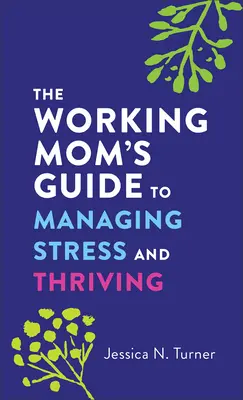 A dolgozó anyák útmutatója a stressz kezeléséhez és a boldoguláshoz - The Working Mom's Guide to Managing Stress and Thriving