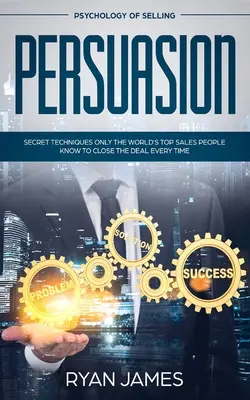 Persuasion: Az eladás pszichológiája - Titkos technikák, amelyeket csak a világ legjobb értékesítői ismernek, hogy minden alkalommal lezárják az üzletet (Influenza - Persuasion: Psychology of Selling - Secret Techniques Only The World's Top Sales People Know To Close The Deal Every Time (Influen