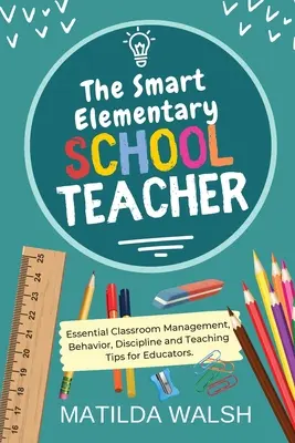 Az okos általános iskolai tanár - Alapvető osztálytermi vezetési, viselkedési, fegyelmi és tanítási tippek pedagógusoknak - The Smart Elementary School Teacher - Essential Classroom Management, Behavior, Discipline and Teaching Tips for Educators