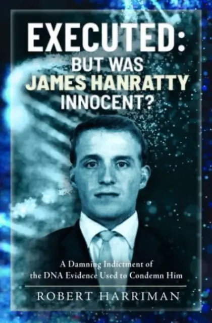 Executed: De ártatlan volt-e James Hanratty?: Az elítéléséhez használt DNS-bizonyíték megsemmisítő vádja - Executed: But Was James Hanratty Innocent?: A Damning Indictment of the DNA Evidence Used to Condemn Him