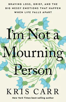 Nem vagyok gyászoló ember: A veszteség, a gyász és a nagy zűrzavaros érzelmek, amelyek akkor jelentkeznek, amikor az élet szétesik - I'm Not a Mourning Person: Braving Loss, Grief, and the Big Messy Emotions That Happen When Life Falls Apart