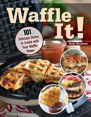 Waffle It!: 101 finom étel, amit a gofrisütővel, szendvicskészítővel és panini-nyomóval készíthetsz - Waffle It!: 101 Delicious Dishes to Create with Your Waffle Maker, Sandwich Maker, and Panini Press