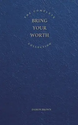 A teljes Bring Your Worth gyűjtemény: Bring Your Worth & Build From Now (Hozd az értéked és építsd fel a mostantól). - The Complete Bring Your Worth Collection: Bite-Sized Entrepreneur, Bring Your Worth & Build From Now