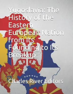 Jugoszlávia: A kelet-európai nemzet története az alapítástól a felbomlásig - Yugoslavia: The History of the Eastern European Nation from Its Founding to Its Breakup