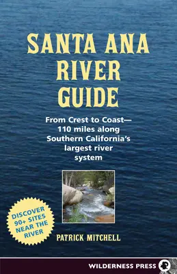 Santa Ana River Guide: A hegygerinctől a partig - 110 mérföld Dél-Kalifornia legnagyobb folyórendszere mentén - Santa Ana River Guide: From Crest to Coast - 110 Miles Along Southern California's Largest River System