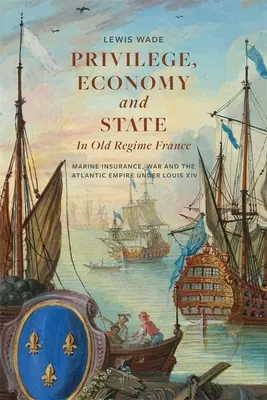 Kiváltságok, gazdaság és állam a régi rendszerű Franciaországban: Tengeri biztosítás, háború és az atlanti birodalom XIV. Lajos alatt - Privilege, Economy and State in Old Regime France: Marine Insurance, War and the Atlantic Empire Under Louis XIV