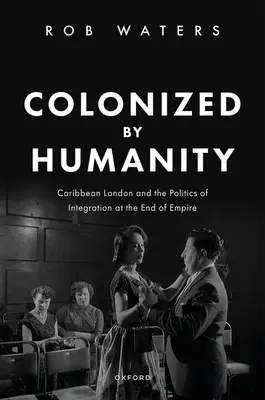 Az emberiség által gyarmatosított: A karibi London és az integráció politikája a birodalom végén - Colonized by Humanity: Caribbean London and the Politics of Integration at the End of Empire