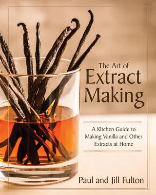 A kivonat készítés művészete: Konyhai útmutató a vanília és más kivonatok otthoni elkészítéséhez - The Art of Extract Making: A Kitchen Guide to Making Vanilla and Other Extracts at Home