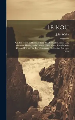 Te Rou: A Maori otthon. egy mese, amely bemutatja a maori faj társadalmi életét, modorát, szokásait és szokásait Új-Zélandon. - Te Rou: Or, the Maori at Home. a Tale, Exhibiting the Social Life, Manners, Habits, and Customs of the Maori Race in New Zeala